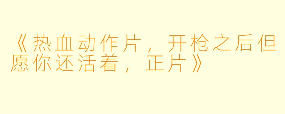 《热血动作片，开枪之后但愿你还活着，正片》