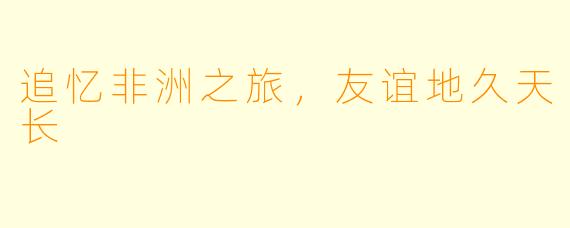 追忆非洲之旅，友谊地久天长