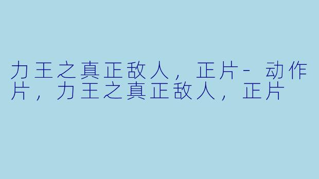力王之真正敌人，正片-动作片，力王之真正敌人，正片