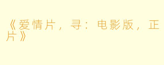 《爱情片，寻：电影版，正片》