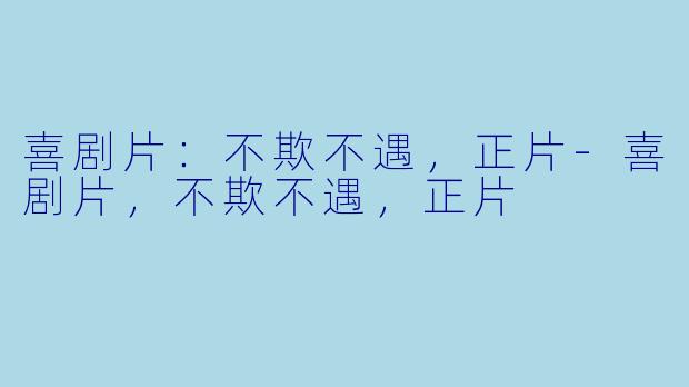 喜剧片：不欺不遇，正片-喜剧片，不欺不遇，正片