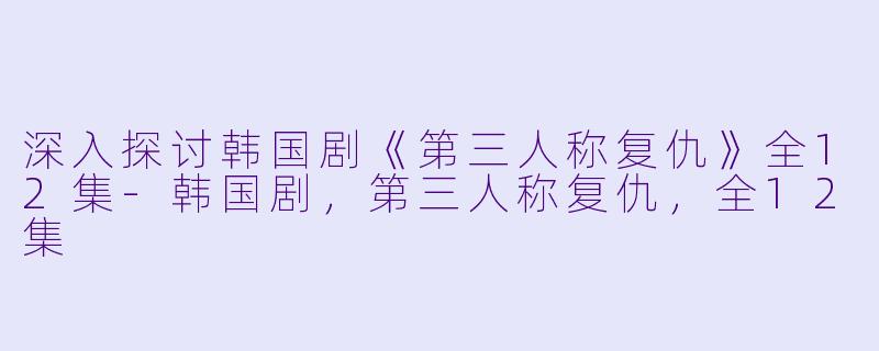 深入探讨韩国剧《第三人称复仇》全12集-韩国剧，第三人称复仇，全12集