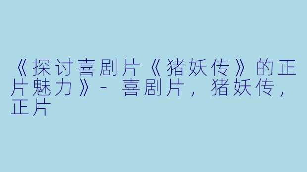 《探讨喜剧片《猪妖传》的正片魅力》-喜剧片，猪妖传，正片