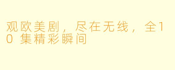 观欧美剧，尽在无线，全10集精彩瞬间