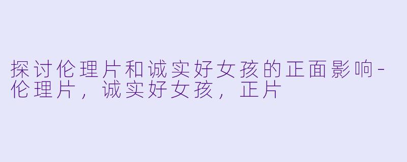 探讨伦理片和诚实好女孩的正面影响-伦理片，诚实好女孩，正片