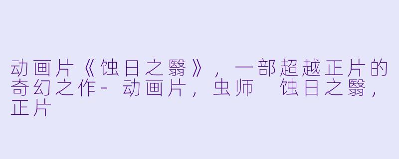 动画片《蚀日之翳》，一部超越正片的奇幻之作-动画片，虫师 蚀日之翳，正片