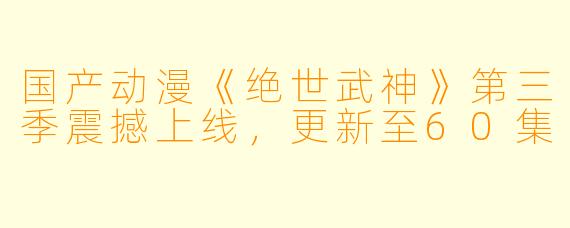 国产动漫《绝世武神》第三季震撼上线，更新至60集