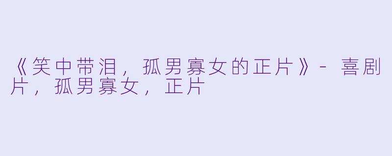 《笑中带泪，孤男寡女的正片》-喜剧片，孤男寡女，正片