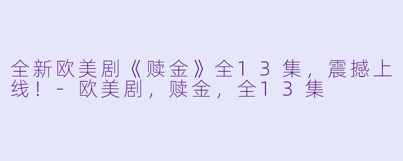 全新欧美剧《赎金》全13集，震撼上线！-欧美剧，赎金，全13集