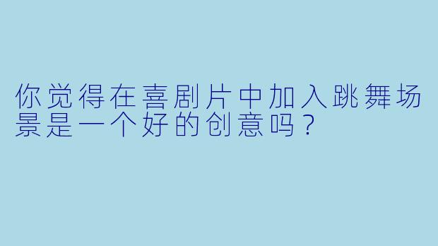 你觉得在喜剧片中加入跳舞场景是一个好的创意吗？