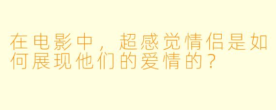 在电影中，超感觉情侣是如何展现他们的爱情的？