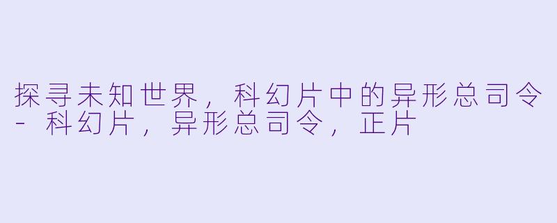 探寻未知世界，科幻片中的异形总司令-科幻片，异形总司令，正片