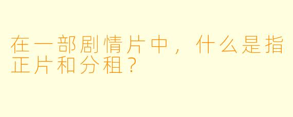在一部剧情片中，什么是指正片和分租？