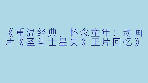 《重温经典，怀念童年：动画片《圣斗士星矢》正片回忆》