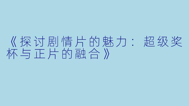 《探讨剧情片的魅力：超级奖杯与正片的融合》