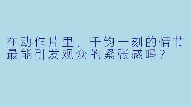 在动作片里，千钧一刻的情节最能引发观众的紧张感吗？