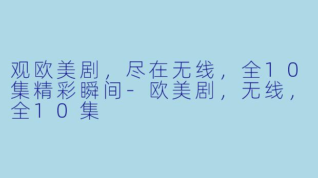 观欧美剧，尽在无线，全10集精彩瞬间-欧美剧，无线，全10集