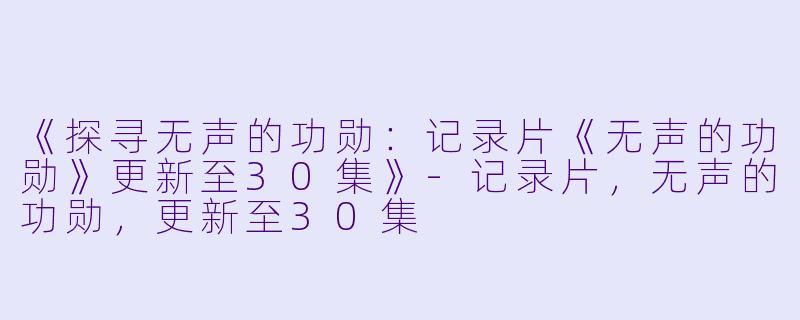 《探寻无声的功勋：记录片《无声的功勋》更新至30集》-记录片，无声的功勋，更新至30集