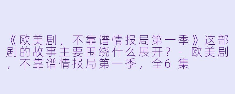《欧美剧，不靠谱情报局第一季》这部剧的故事主要围绕什么展开？