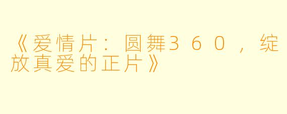 《爱情片：圆舞360，绽放真爱的正片》