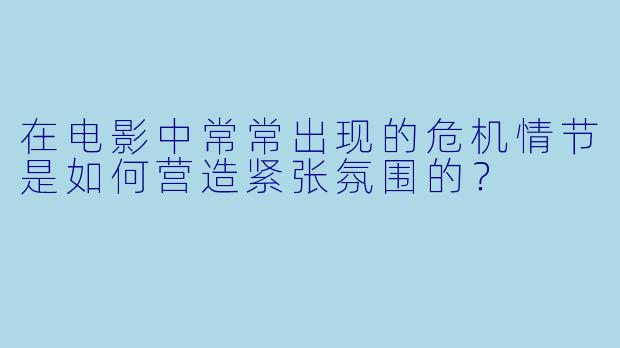 在电影中常常出现的危机情节是如何营造紧张氛围的？