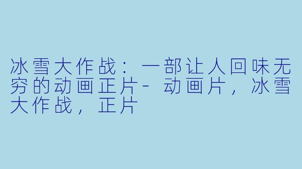 冰雪大作战：一部让人回味无穷的动画正片-动画片，冰雪大作战，正片