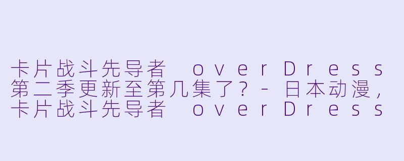 卡片战斗先导者 overDress第二季更新至第几集了？