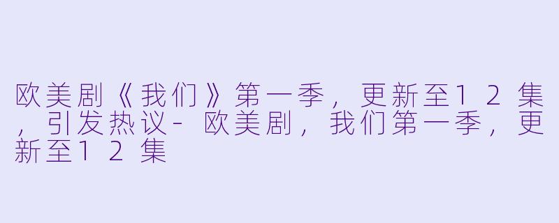 欧美剧《我们》第一季，更新至12集，引发热议-欧美剧，我们第一季，更新至12集