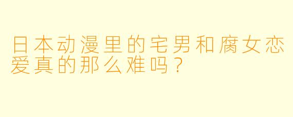 日本动漫里的宅男和腐女恋爱真的那么难吗？