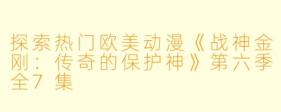 探索热门欧美动漫《战神金刚：传奇的保护神》第六季全7集