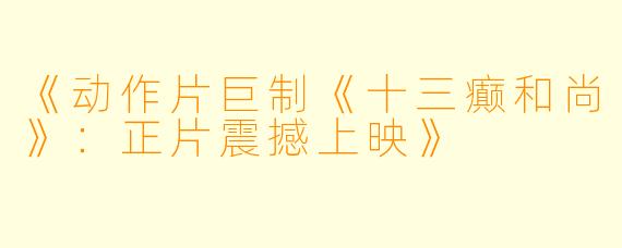 《动作片巨制《十三癫和尚》：正片震撼上映》