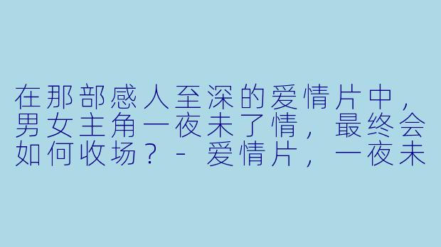 在那部感人至深的爱情片中，男女主角一夜未了情，最终会如何收场？