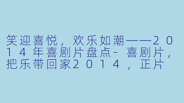 笑迎喜悦，欢乐如潮——2014年喜剧片盘点-喜剧片，把乐带回家2014，正片
