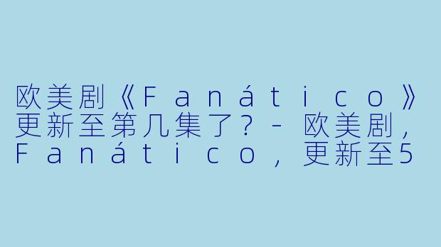 欧美剧《Fanático》更新至第几集了？