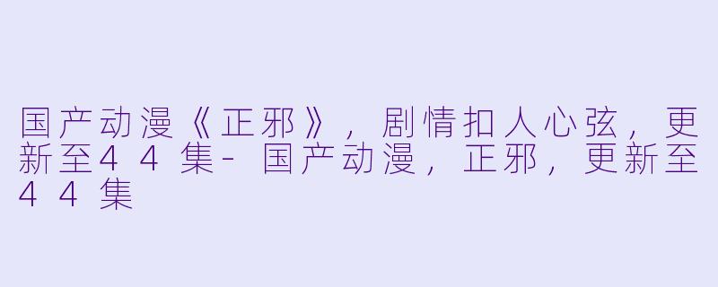 国产动漫《正邪》，剧情扣人心弦，更新至44集-国产动漫，正邪，更新至44集
