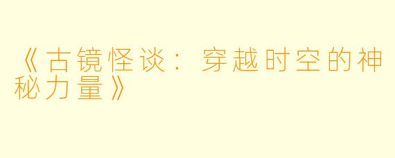 《古镜怪谈：穿越时空的神秘力量》
