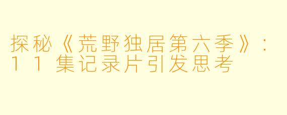 探秘《荒野独居第六季》：11集记录片引发思考