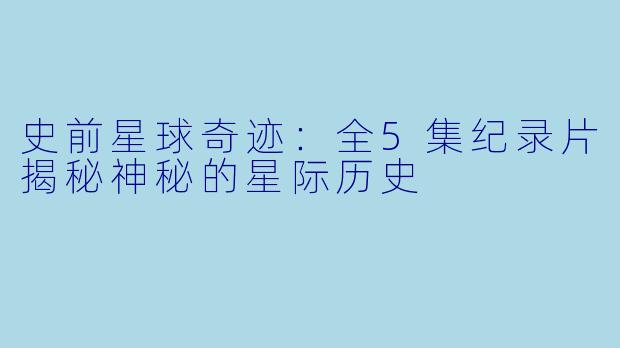 史前星球奇迹：全5集纪录片揭秘神秘的星际历史