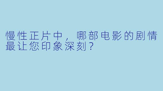 慢性正片中，哪部电影的剧情最让您印象深刻？