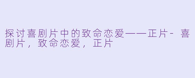 探讨喜剧片中的致命恋爱——正片-喜剧片，致命恋爱，正片