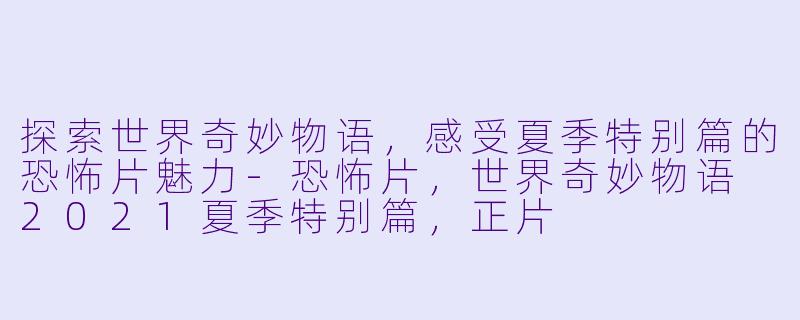 探索世界奇妙物语，感受夏季特别篇的恐怖片魅力-恐怖片，世界奇妙物语 2021夏季特别篇，正片