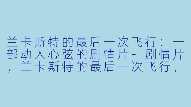 兰卡斯特的最后一次飞行：一部动人心弦的剧情片-剧情片，兰卡斯特的最后一次飞行，正片