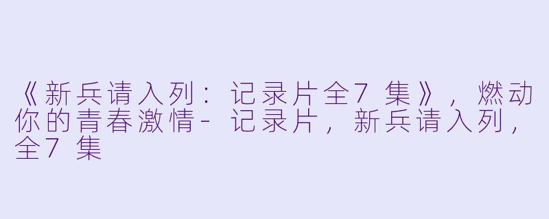 《新兵请入列：记录片全7集》，燃动你的青春激情-记录片，新兵请入列，全7集