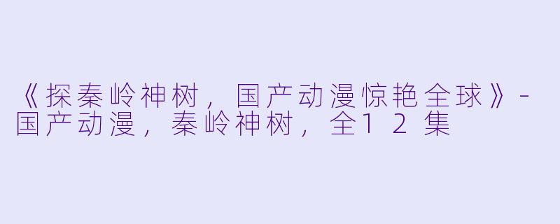 《探秦岭神树，国产动漫惊艳全球》-国产动漫，秦岭神树，全12集