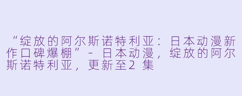 “绽放的阿尔斯诺特利亚：日本动漫新作口碑爆棚”-日本动漫，绽放的阿尔斯诺特利亚，更新至2集