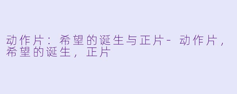 动作片：希望的诞生与正片-动作片，希望的诞生，正片