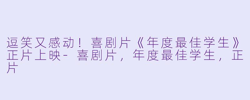 逗笑又感动！喜剧片《年度最佳学生》正片上映-喜剧片，年度最佳学生，正片