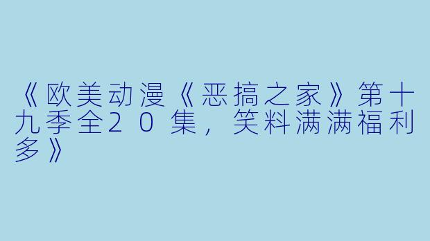 《欧美动漫《恶搞之家》第十九季全20集，笑料满满福利多》