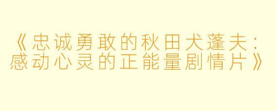 《忠诚勇敢的秋田犬蓬夫：感动心灵的正能量剧情片》