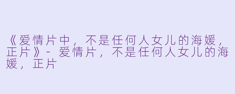 《爱情片中，不是任何人女儿的海媛，正片》-爱情片，不是任何人女儿的海媛，正片